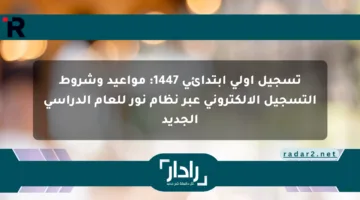 تسجيل أولى ابتدائي 1447: مواعيد وشروط التسجيل الإلكتروني عبر نظام نور للعام الدراسي الجديد